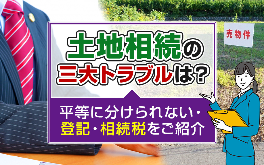 土地相続の三大トラブルは？平等に分けられない・登記・相続税をご紹介