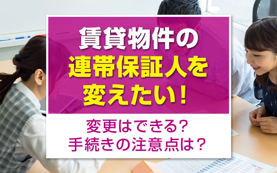 賃貸物件の連帯保証人を変えたい！変更はできる？手続きの注意点は？
