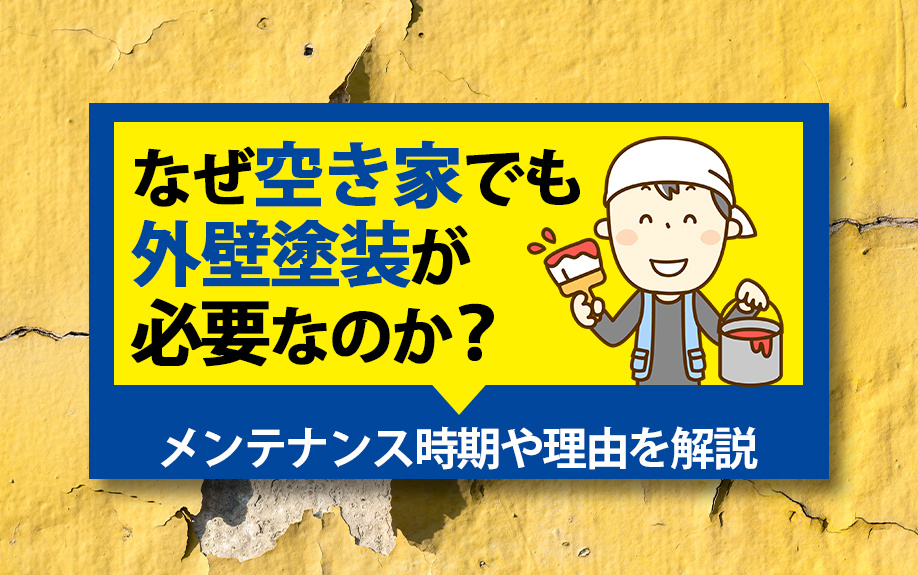 なぜ空き家でも外壁塗装が必要なのか？メンテナンス時期や理由を解説