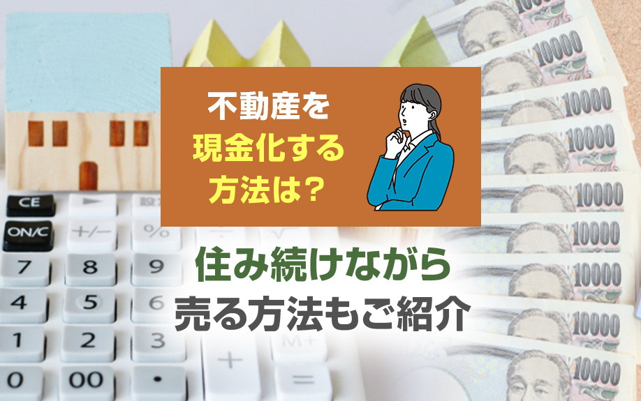 不動産を現金化する方法は？住み続けながら売る方法もご紹介