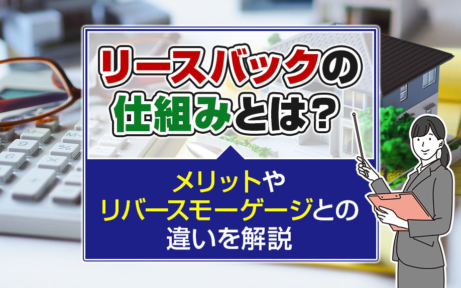 リースバックの仕組みとは？メリットやリバースモーゲージとの違いを解説！