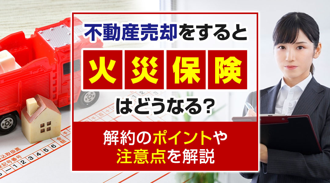 不動産売却をすると火災保険はどうなる？解約のポイントや注意点を解説の画像