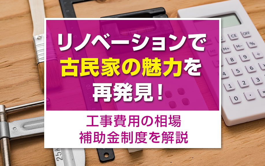 リノベーションで古民家の魅力を再発見！工事費用の相場・補助金制度を解説
