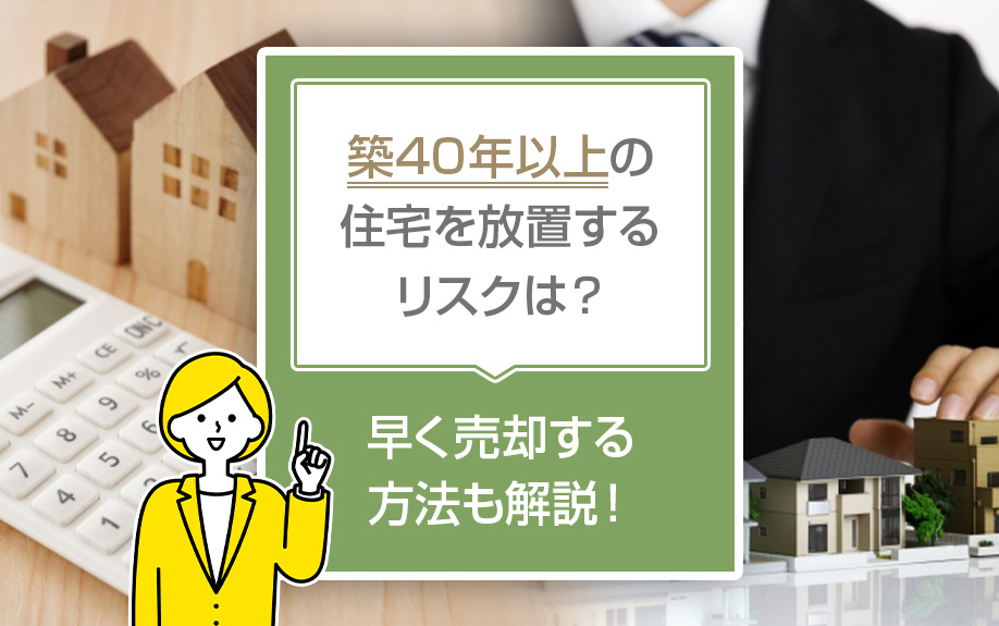 築40年以上の住宅を放置するリスクは？早く売却する方法も解説！
