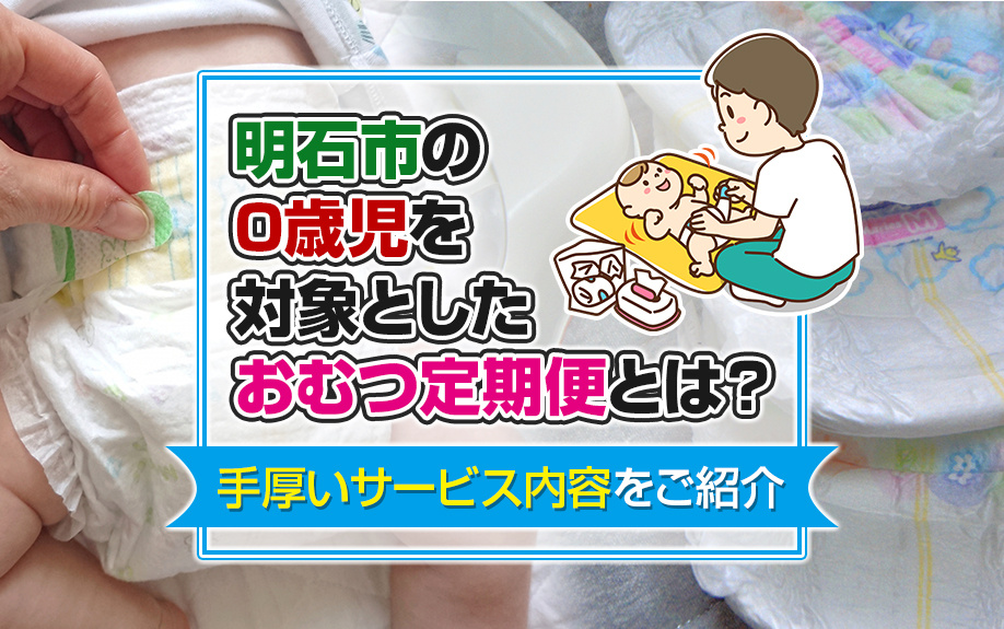 明石市の0歳児を対象としたおむつ定期便とは？手厚いサービス内容をご紹介