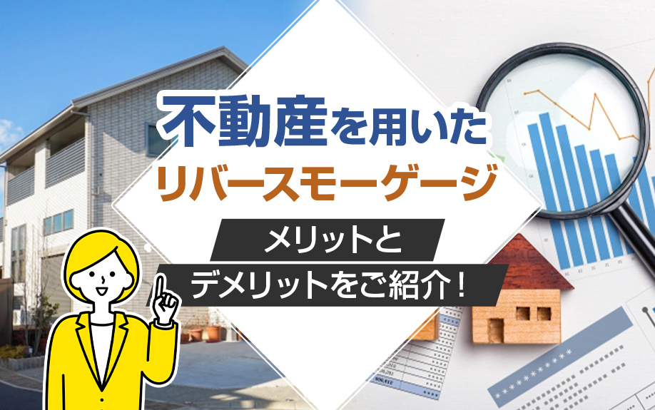 不動産を用いたリバースモーゲージのメリットとデメリットをご紹介！