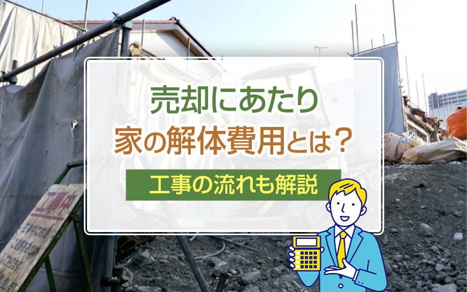 売却にあたり家の解体費用とは？工事の流れも解説！