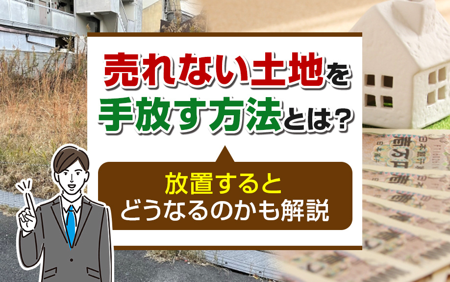 売れない土地を手放す方法とは？放置するとどうなるのかも解説