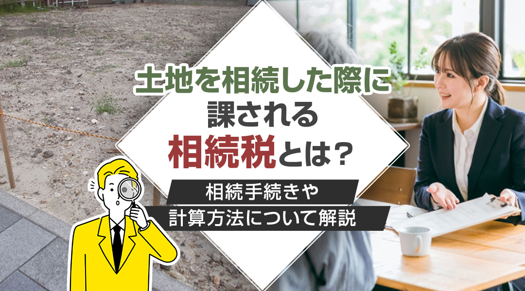 土地を相続した際に課される相続税とは？相続手続きや計算方法について解説