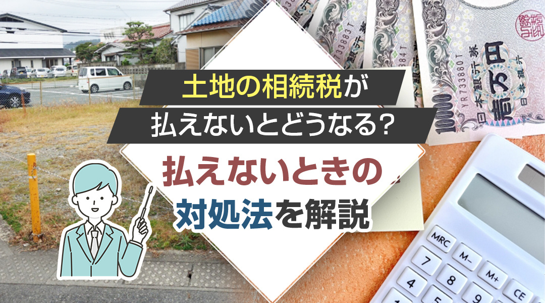 土地の相続税が払えないとどうなる？払えないときの対処法を解説の画像