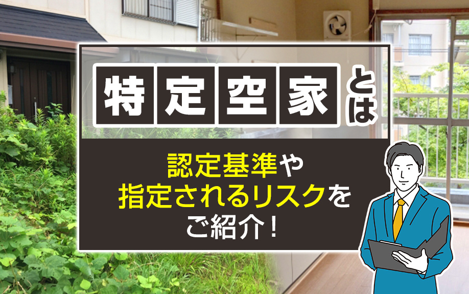 特定空家とは？認定基準や指定されるリスクをご紹介！