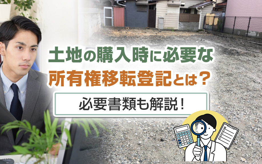 土地の購入時に必要な所有権移転登記とは？必要書類も解説！