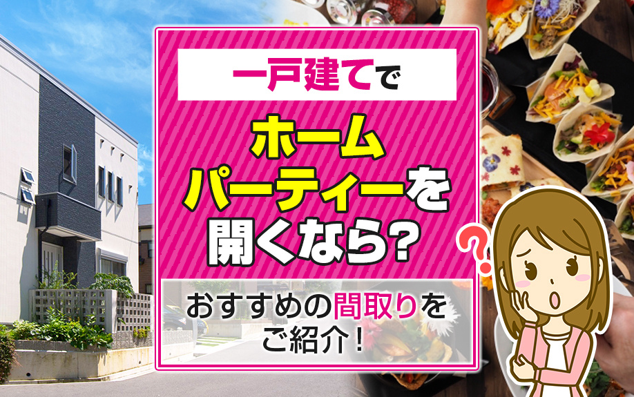 一戸建てでホームパーティーを開くなら？おすすめの間取りをご紹介！