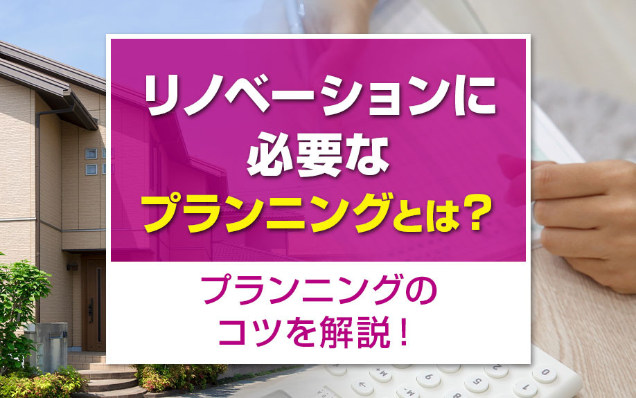 リノベーションに必要なプランニングとは？プランニングのコツを解説！