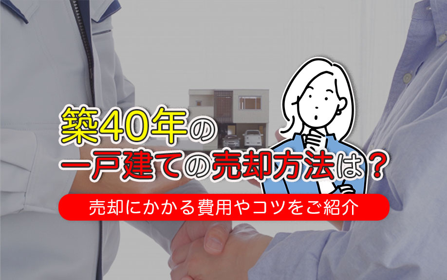 築40年の一戸建ての売却方法は？売却にかかる費用やコツをご紹介
