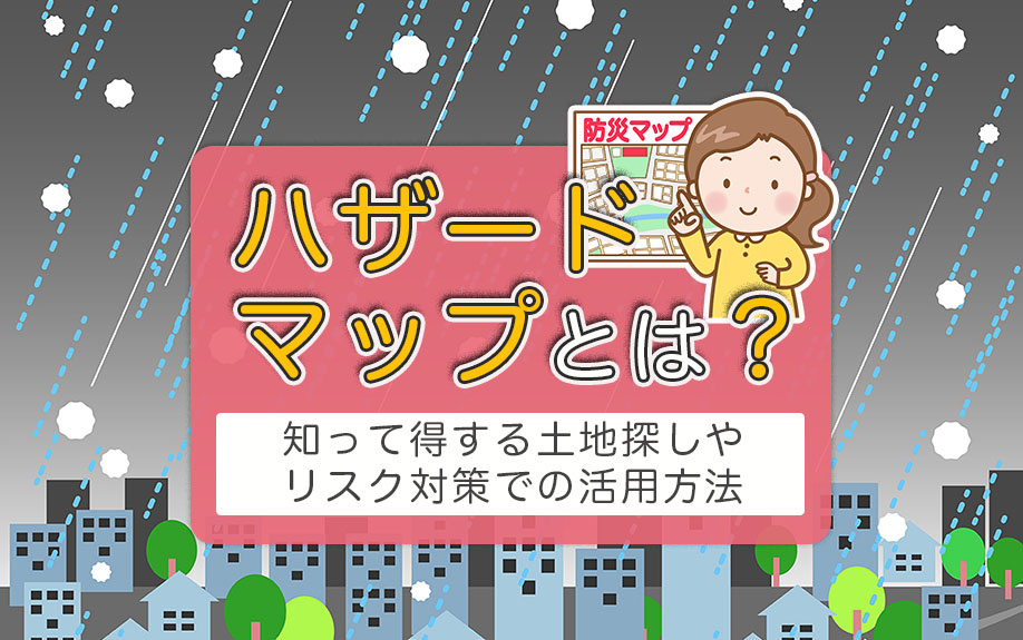 ハザードマップとは？知って得する土地探しやリスク対策での活用方法