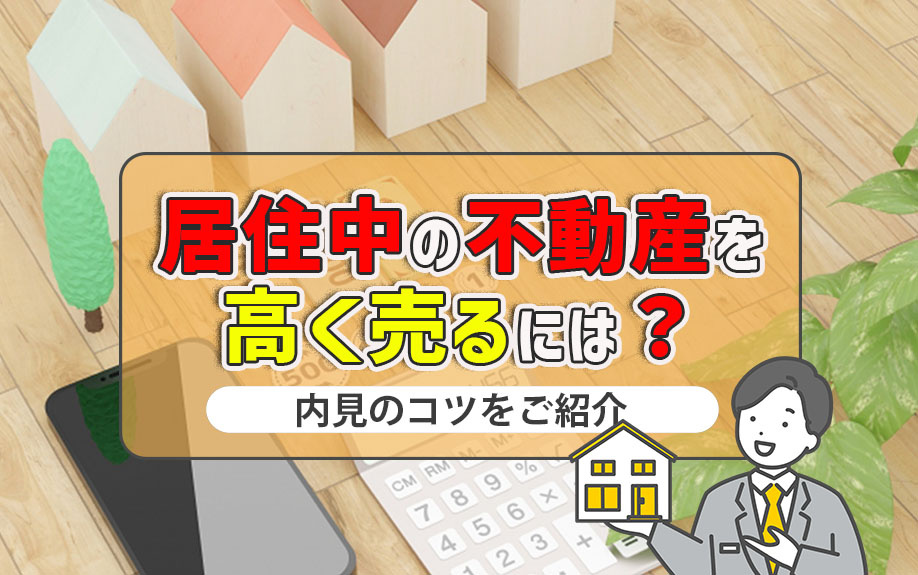 居住中の不動産を高く売るには？内見のコツをご紹介