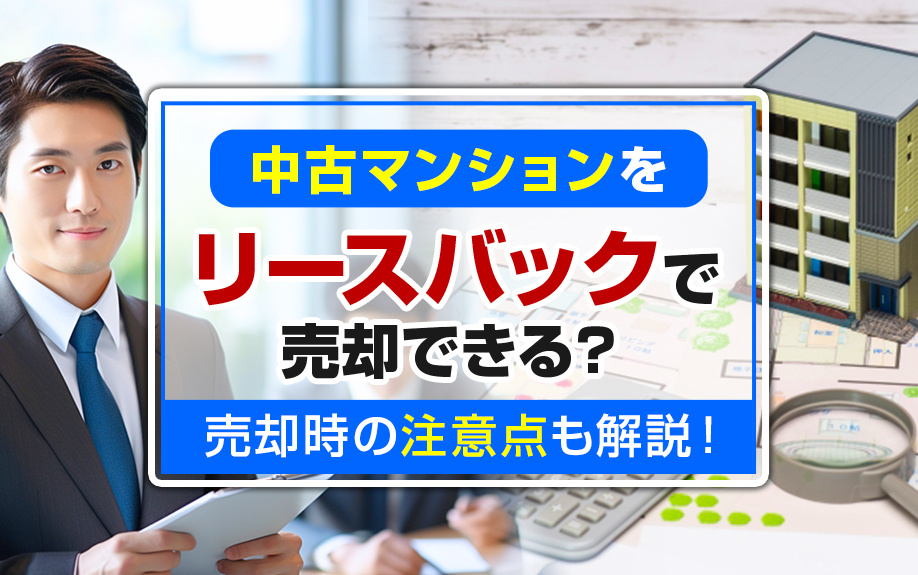 中古マンションをリースバックで売却できる？売却時の注意点も解説！