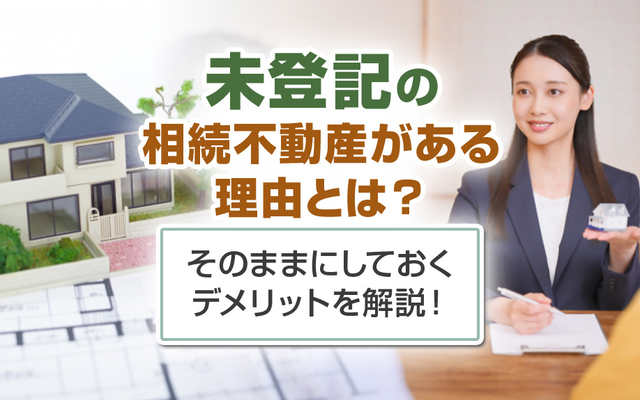 未登記の相続不動産がある理由とは？そのままにしておくデメリットを解説！