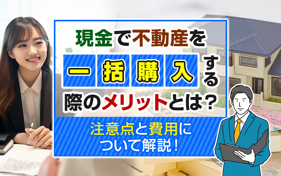 現金で不動産を一括購入する際のメリットとは？注意点と費用について解説！
