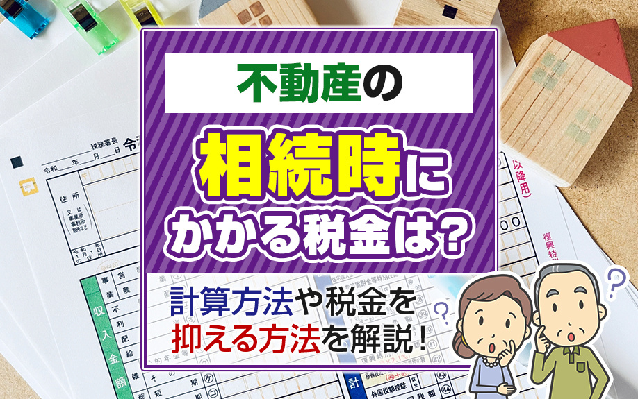不動産の相続時にかかる税金は？計算方法や税金を抑える方法を解説！