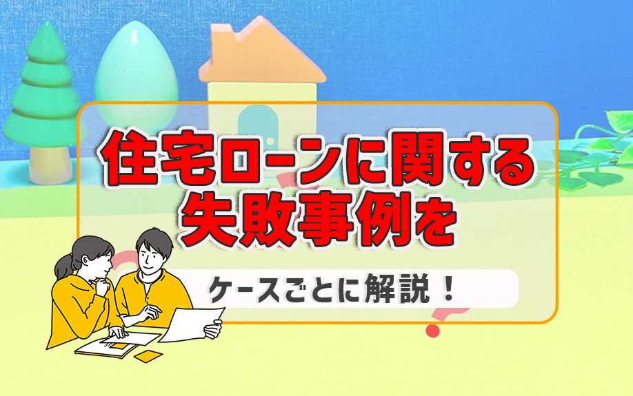 住宅ローンに関する失敗事例をケースごとに解説！