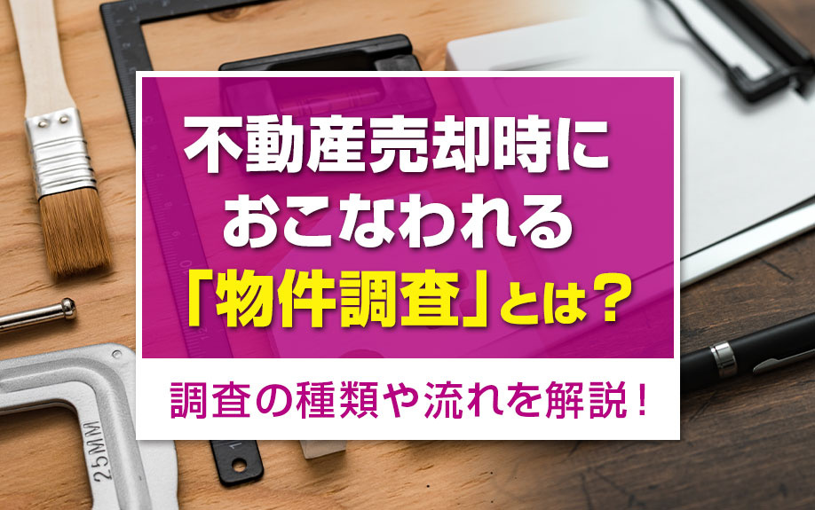 不動産売却時におこなわれる「物件調査」とは？調査の種類や流れを解説！