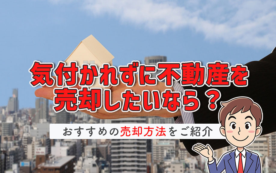 気付かれずに不動産を売却したいなら？おすすめの売却方法をご紹介