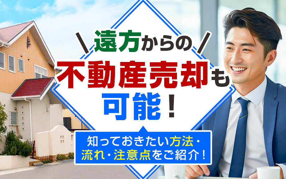 遠方からの不動産売却も可能！知っておきたい方法・流れ・注意点をご紹介！