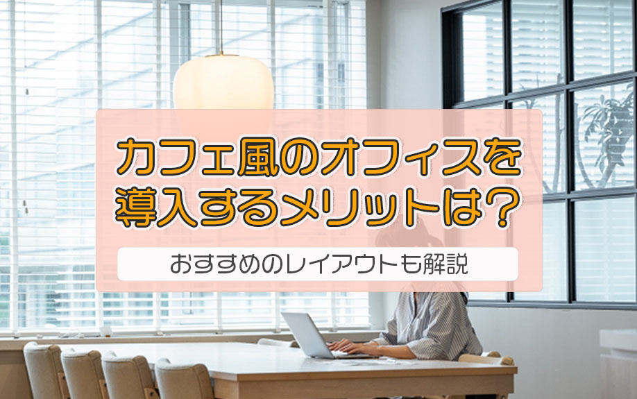 カフェ風のオフィスを導入するメリットは？おすすめのレイアウトも解説