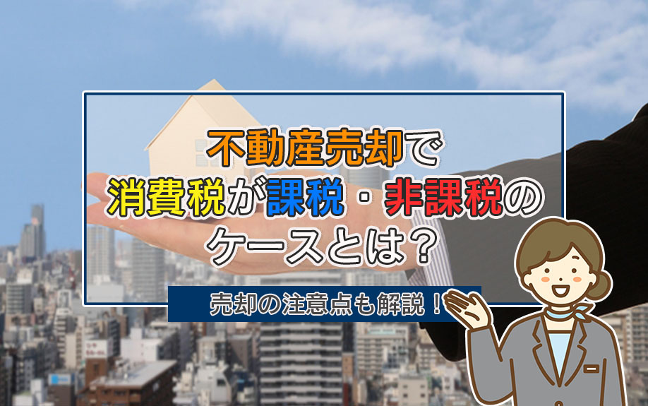不動産売却で消費税が課税・非課税のケースとは？売却の注意点も解説！