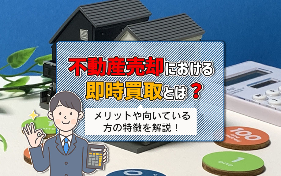 不動産売却における即時買取とは？メリットや向いている方の特徴を解説！