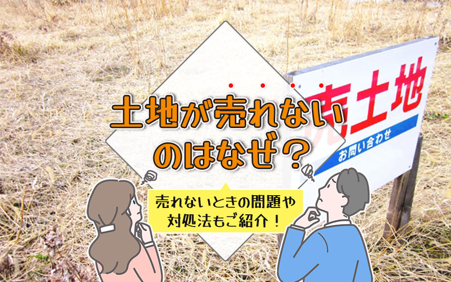 土地が売れないのはなぜ？売れないときの問題や対処法もご紹介！