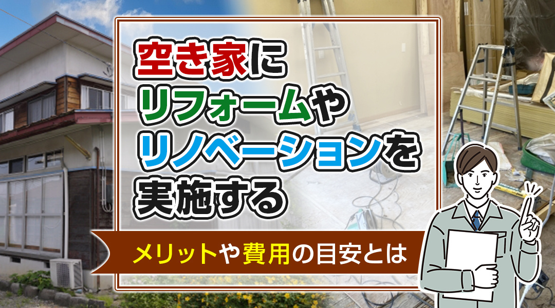 空き家にリフォームやリノベーションを実施するメリットや費用の目安とは