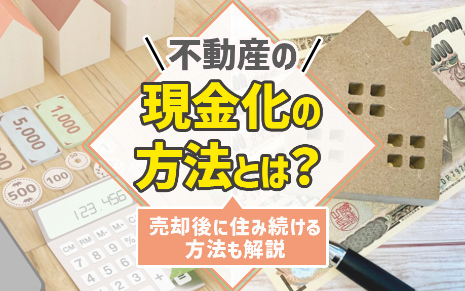 不動産の現金化の方法とは？売却後に住み続ける方法も解説
