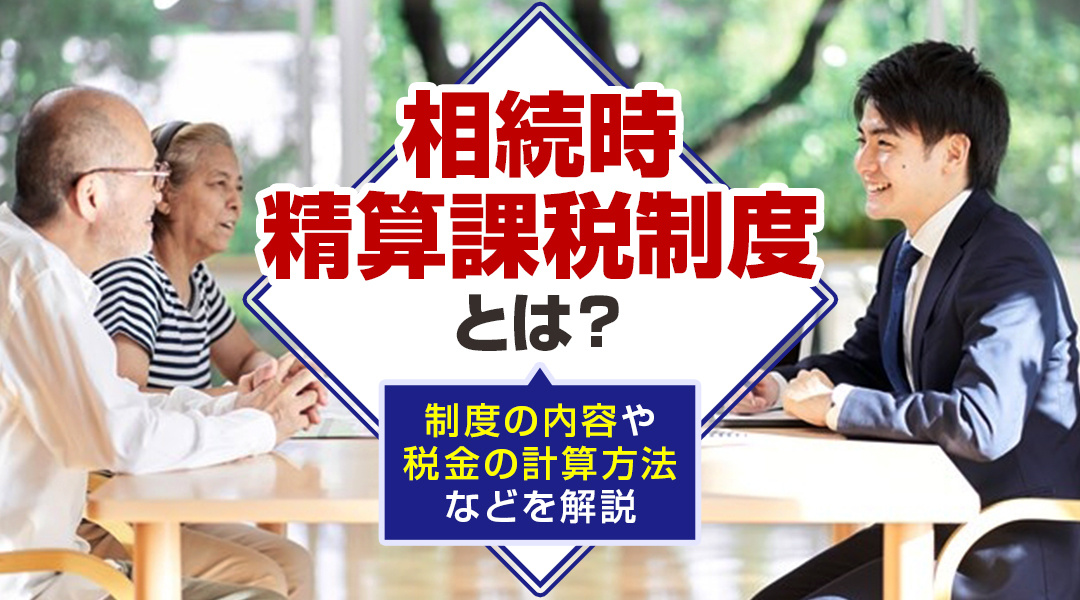 相続時精算課税制度とは？制度の内容や税金の計算方法などを解説