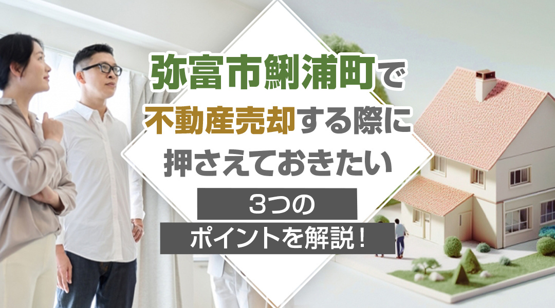 弥富市鯏浦町で不動産売却する際に押さえておきたい3つのポイントを解説！