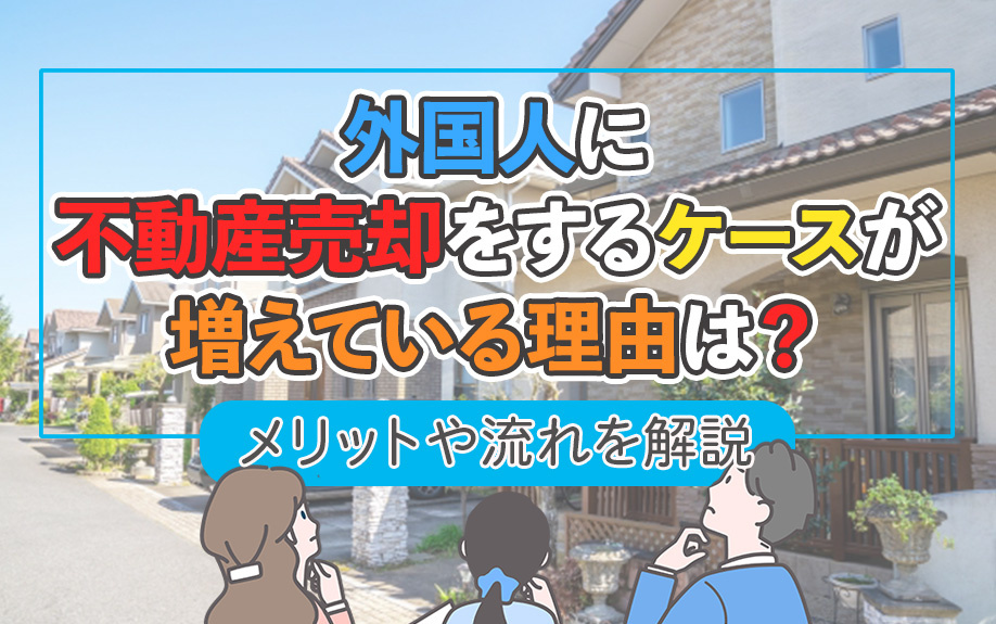 外国人に不動産売却をするケースが増えている理由は？メリットや流れを解説の画像