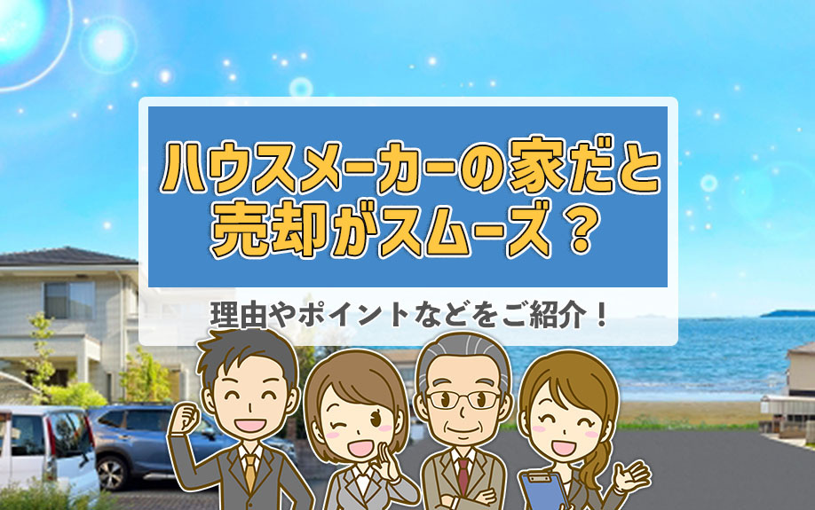 ハウスメーカーの家だと売却がスムーズ？理由やポイントなどをご紹介！