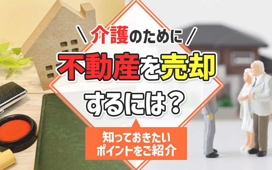 介護のために不動産を売却するには？知っておきたいポイントをご紹介