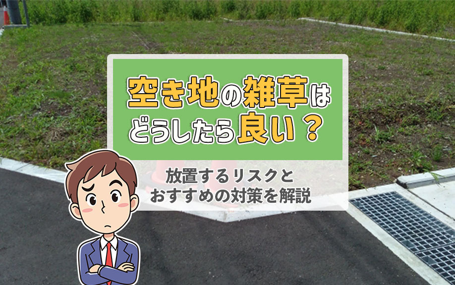 空き地の雑草はどうしたら良い？放置するリスクとおすすめの対策を解説