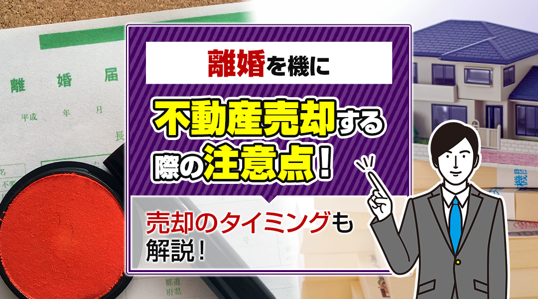 離婚を機に不動産売却する際の注意点！売却のタイミングも解説！