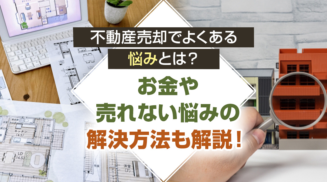 不動産売却でよくある悩みとは？お金や売れない悩みの解決方法も解説！の画像