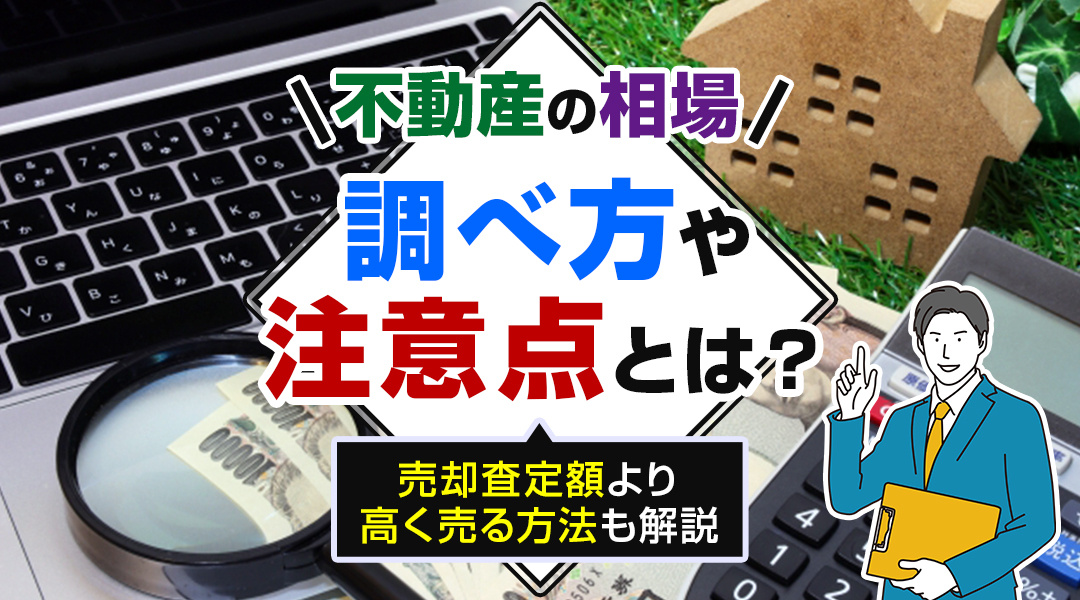 不動産の相場の調べ方や注意点とは？売却査定額より高く売る方法も解説