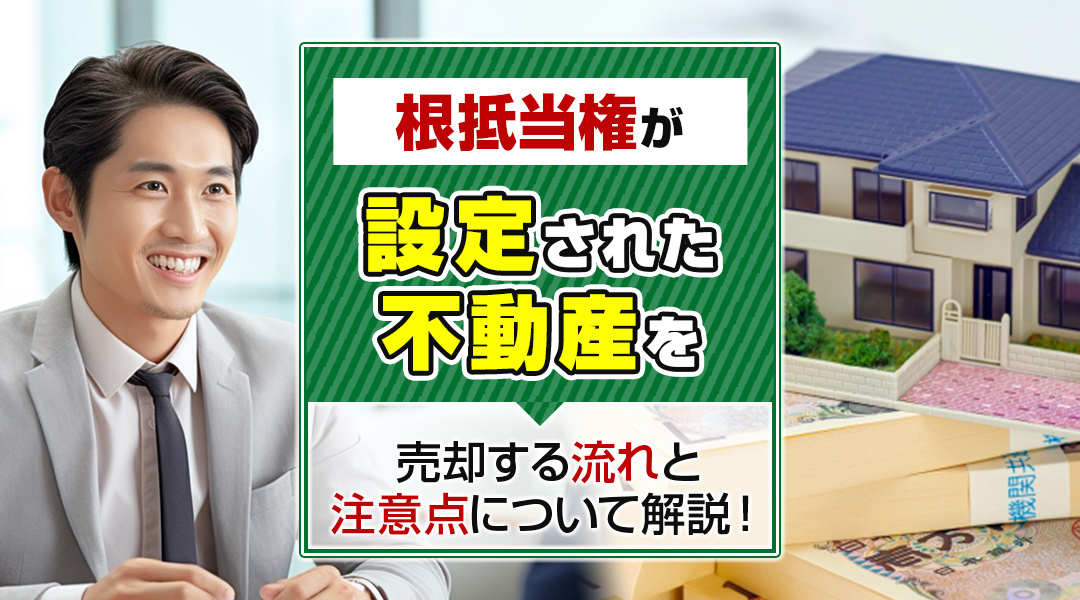 根抵当権が設定された不動産を売却する流れと注意点について解説！