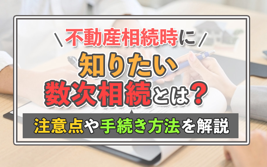 不動産相続時に知りたい数次相続とは？注意点や手続き方法を解説