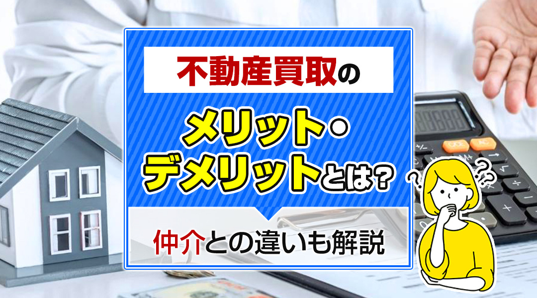 不動産買取のメリット・デメリットとは？仲介との違いも解説