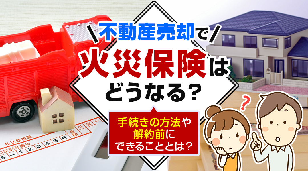 【2026年版】不動産売却で火災保険はどうなる？手続きの方法や解約前にできることとは？の画像