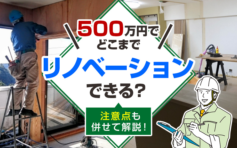 500万円でどこまでリノベーションできる？注意点も併せて解説！