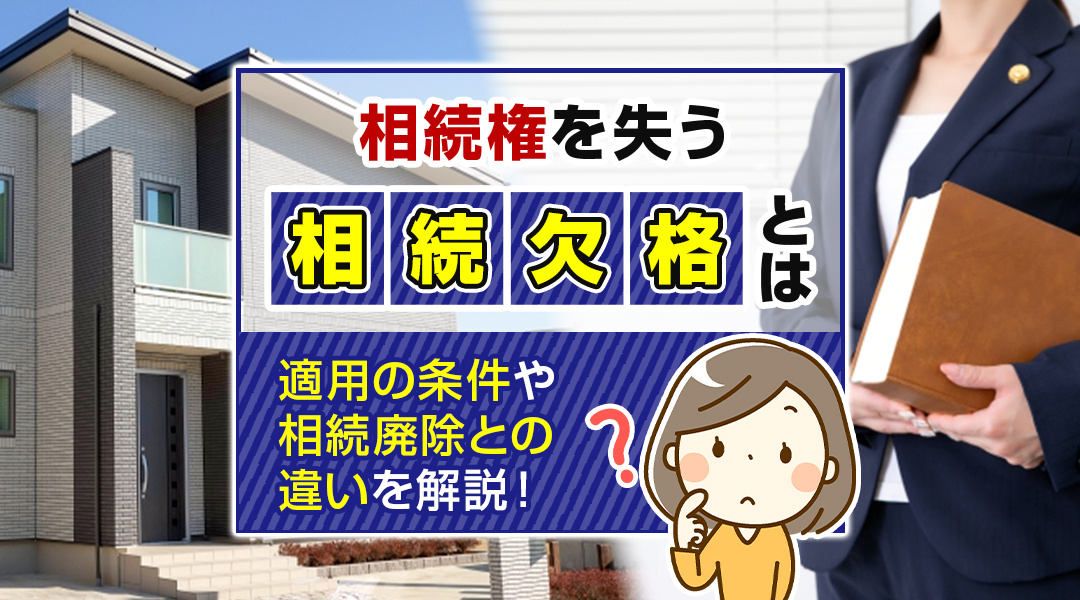 相続権を失う相続欠格とは？適用の条件や相続廃除との違いを解説！
